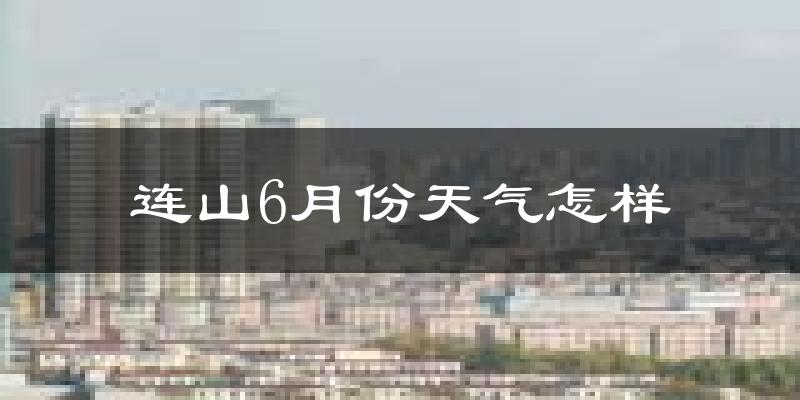 连山6月份天气怎样?连山六月热吗?