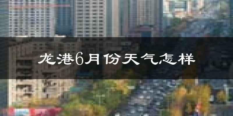 龙港6月份天气怎样?龙港六月热吗?