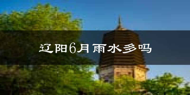 辽阳6月雨水多吗?