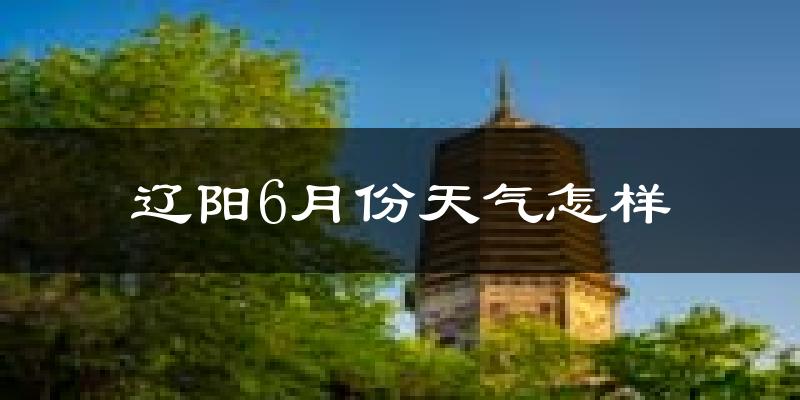 辽阳县6月份天气如何?很热吗?