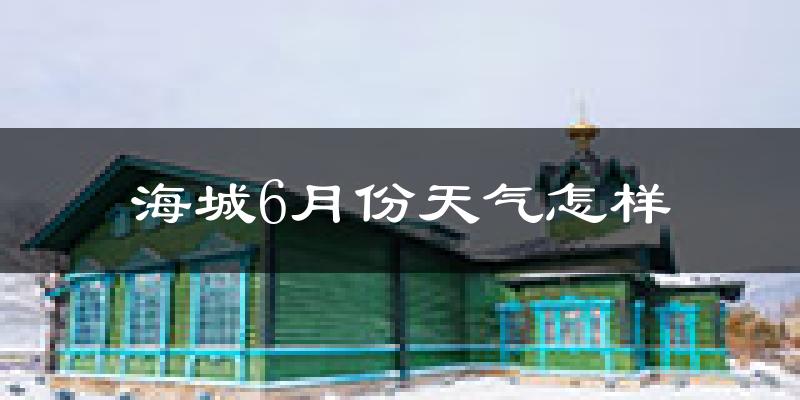 海城市6月份天气如何?很热吗?