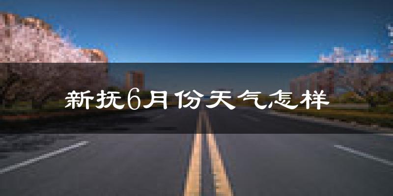 新抚6月份天气怎样?新抚六月热不热?