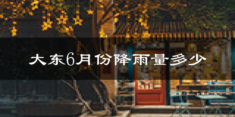 大东6月份降雨量多少?大东六月下雨多吗?