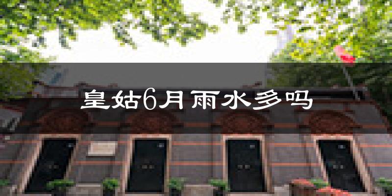 皇姑6月雨水多吗?