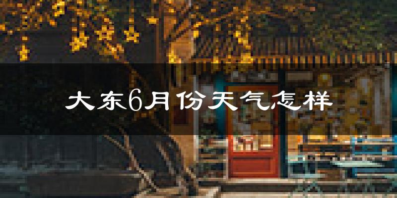 大东6月份天气怎样?大东六月热不热?