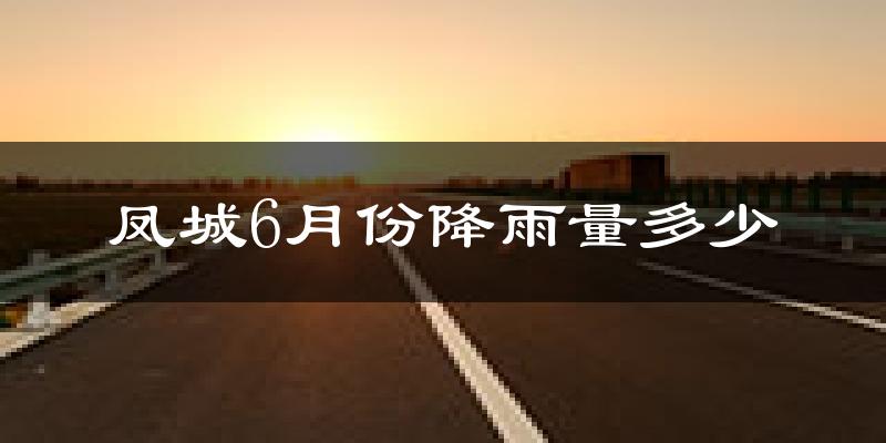 凤城6月份降雨量多少?凤城六月下雨多吗?