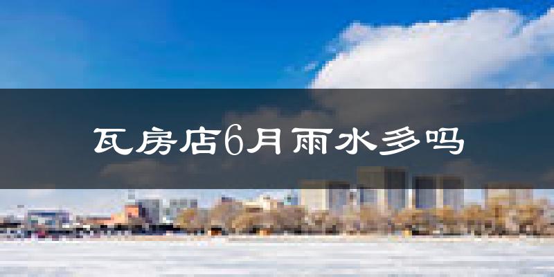 瓦房店6月雨水多吗?