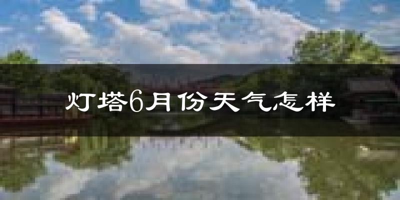 灯塔市6月份天气如何?很热吗?