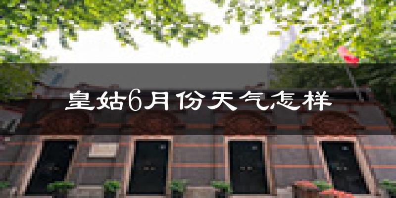 皇姑6月份天气怎样?皇姑六月热不热?