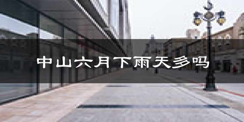 中山六月下雨天多吗?中山6月份降雨量多少?