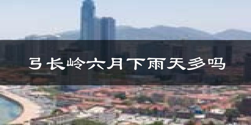 弓长岭六月下雨天多吗?弓长岭6月份降雨量多少?