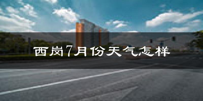 西岗7月份天气怎样?西岗七月热不热?