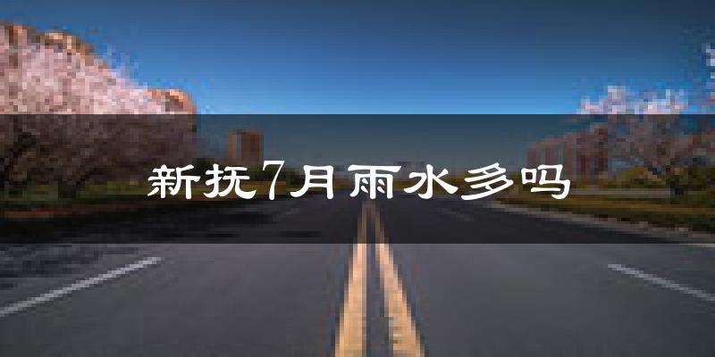 新抚7月雨水多吗?