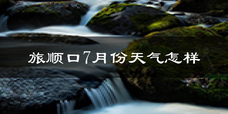 旅顺口7月份天气怎样?旅顺口七月热吗?