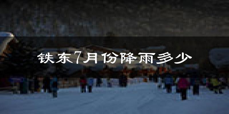 铁东7月份降雨多少?