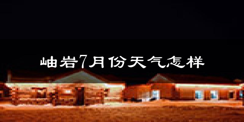 岫岩7月份天气怎样?岫岩七月热吗?