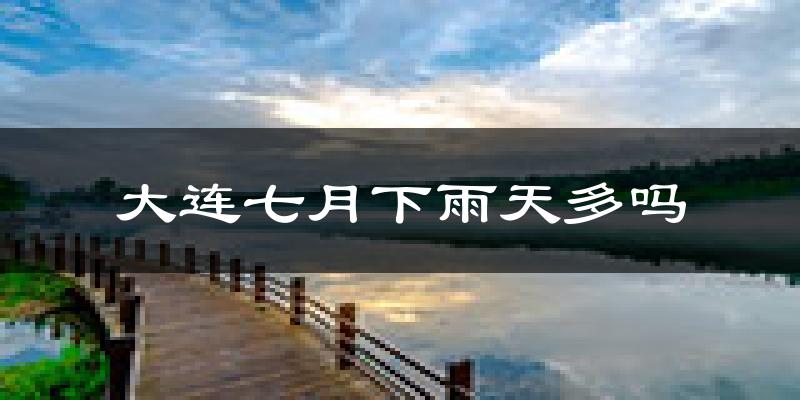 大连七月下雨天多吗?大连7月份降雨量多少?
