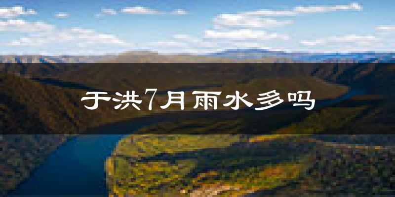 于洪7月雨水多吗?
