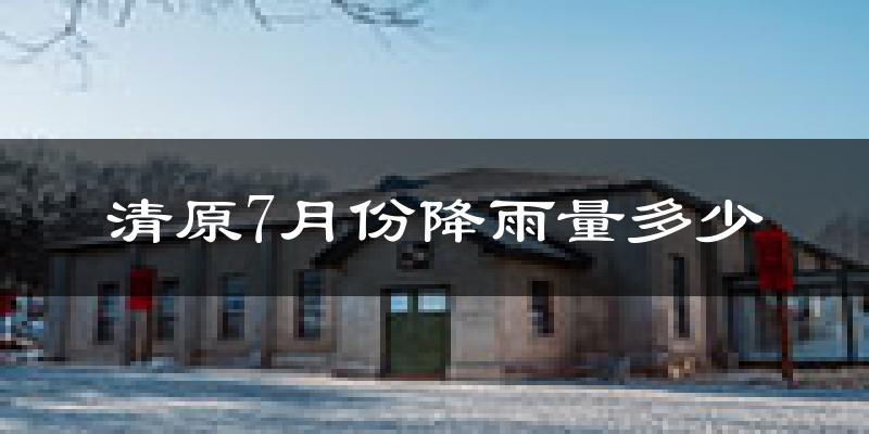 清原7月份降雨量多少?清原七月下雨多吗?