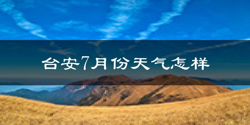 台安7月份天气怎样?台安七月热不热?