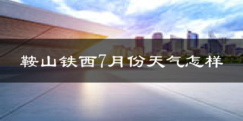 鞍山铁西7月份天气怎样?鞍山铁西七月热吗?
