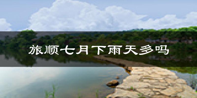 旅顺七月下雨天多吗?旅顺7月份降雨量多少?