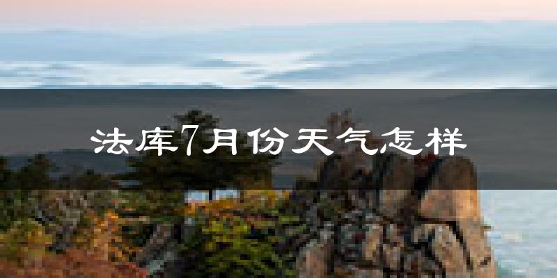 法库7月份天气怎样?法库七月热吗?