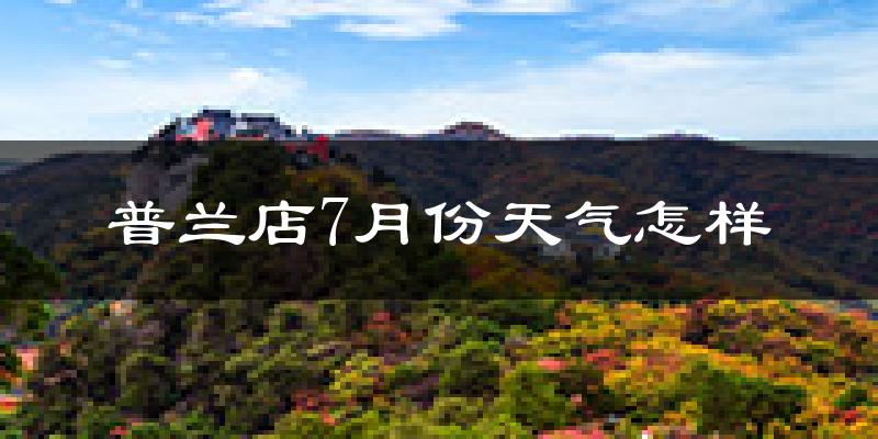 普兰店7月份天气怎样?普兰店七月热吗?