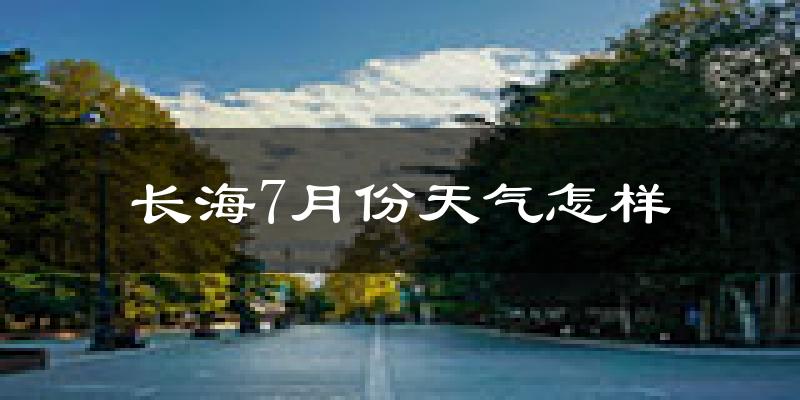 长海7月份天气怎样?长海七月热吗?
