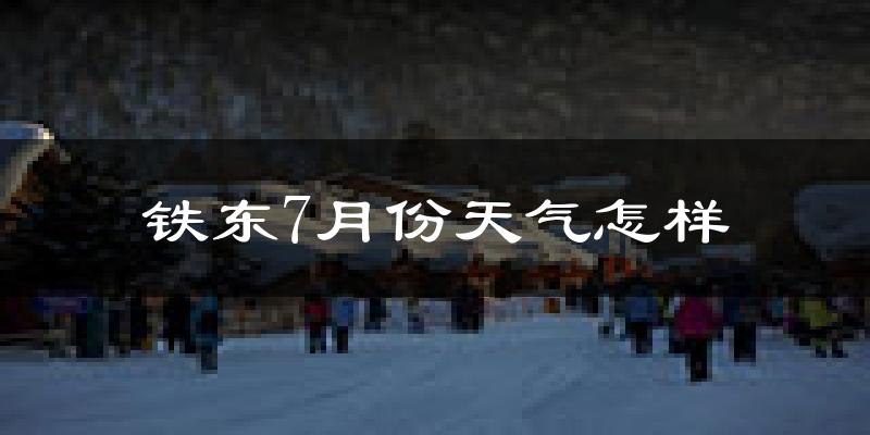 铁东7月份天气怎样?铁东七月热不热?