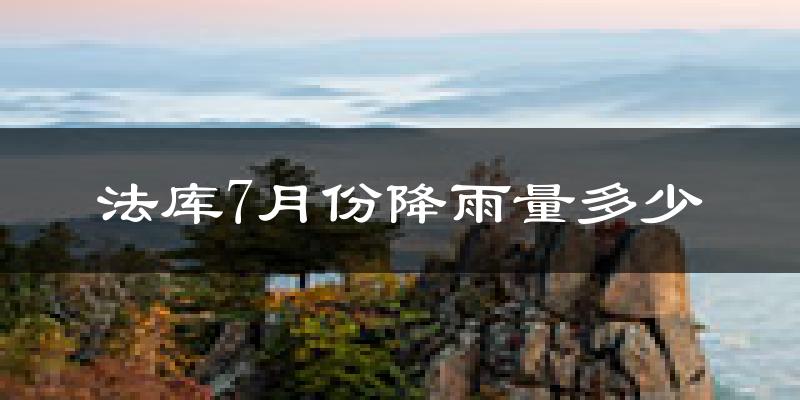法库7月份降雨量多少?法库七月下雨多吗?