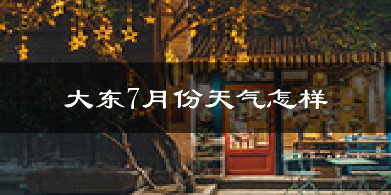 大东7月份天气怎样?大东七月热吗?