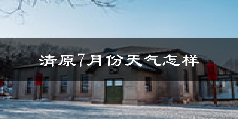 清原7月份天气怎样?清原七月热不热?