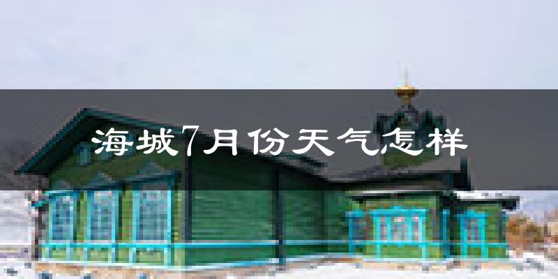 海城市7月份天气如何?很热吗?