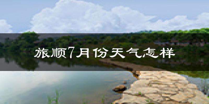 旅顺7月份天气怎样?旅顺七月热不热?
