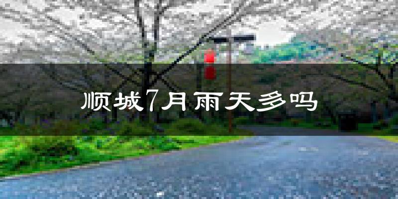 顺城7月雨天多吗?