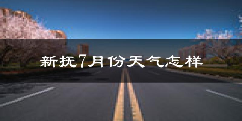 新抚7月份天气怎样?新抚七月热吗?