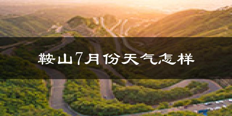 鞍山市7月份天气如何?很热吗?
