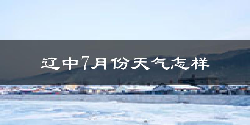 辽中7月份天气怎样?辽中七月热不热?