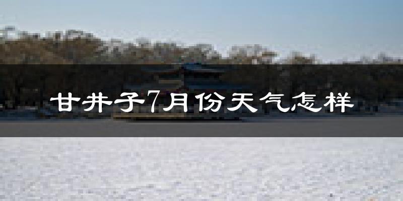 甘井子7月份天气怎样?甘井子七月热不热?