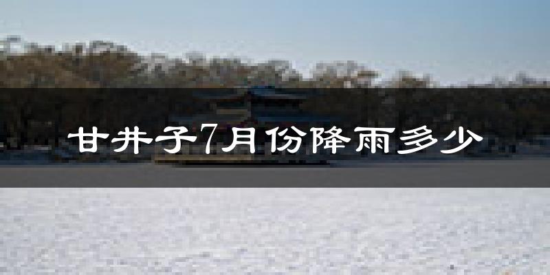 甘井子7月份降雨多少?