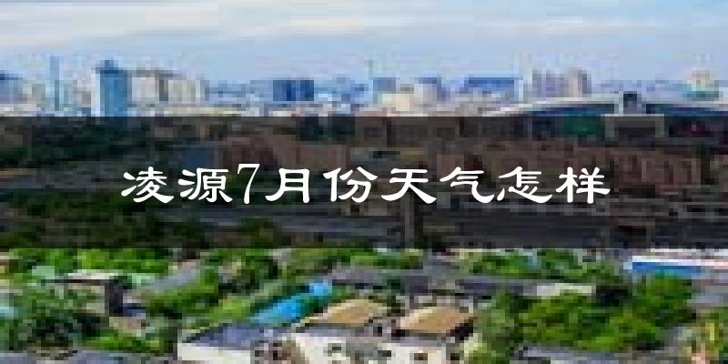 凌源市7月份天气如何?很热吗?