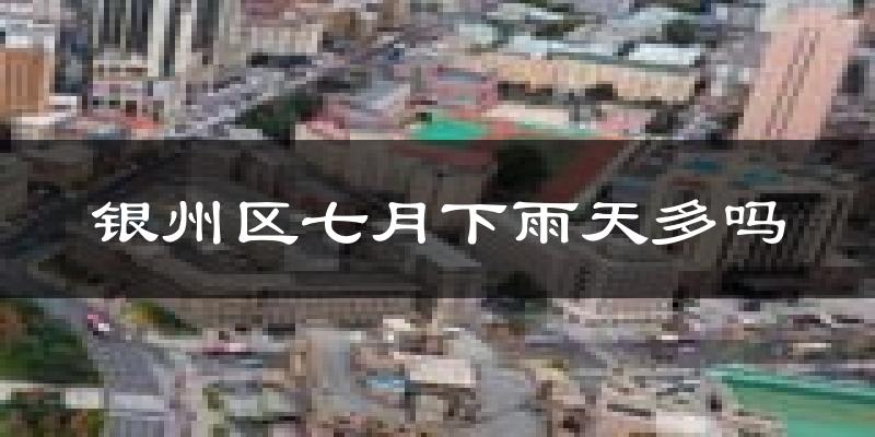 银州区七月下雨天多吗?银州区7月份降雨量多少?