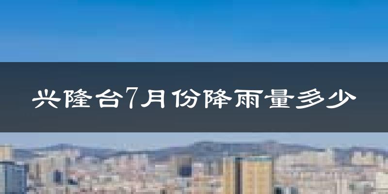 兴隆台7月份降雨量多少?兴隆台七月下雨多吗?