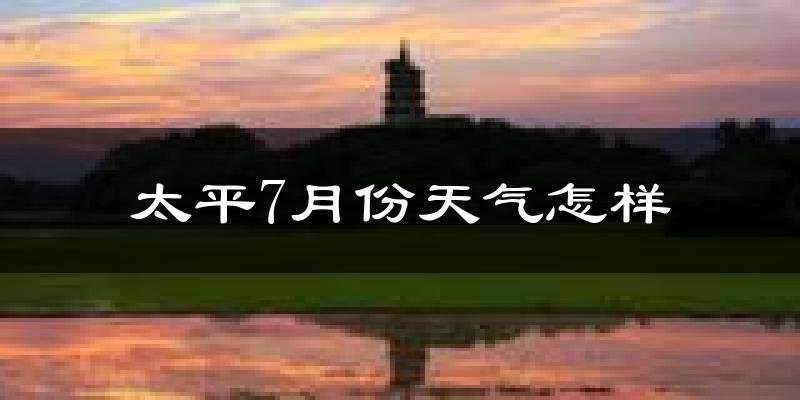太平7月份天气怎样?太平七月热不热?