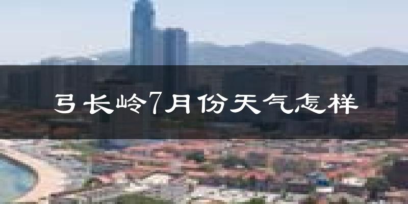 弓长岭7月份天气怎样?弓长岭七月热不热?