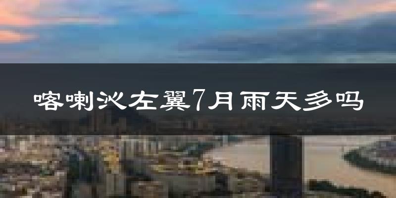 喀喇沁左翼7月雨天多吗?