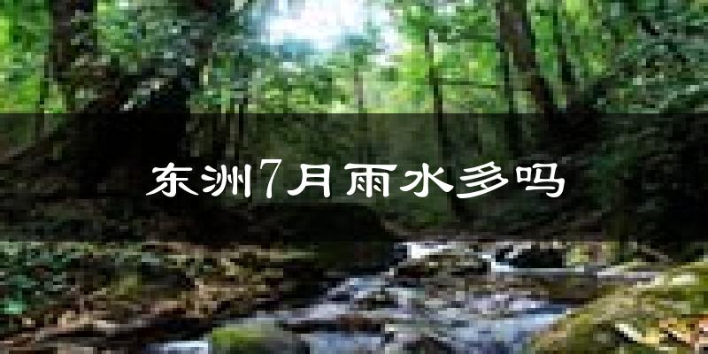 东洲7月雨水多吗?