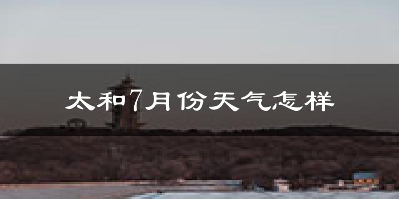 太和7月份天气怎样?太和七月热不热?