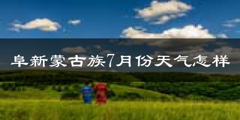 阜新蒙古族7月份天气怎样?阜新蒙古族七月热不热?